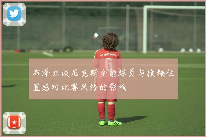 布泽尔谈尼克斯全能球员与模糊位置感对比赛风格的影响