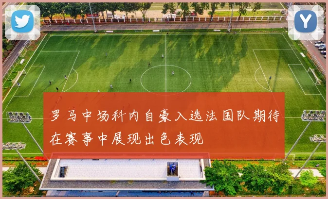 罗马中场科内自豪入选法国队期待在赛事中展现出色表现