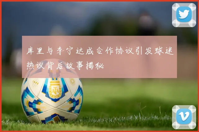 库里与李宁达成合作协议引发球迷热议背后故事揭秘
