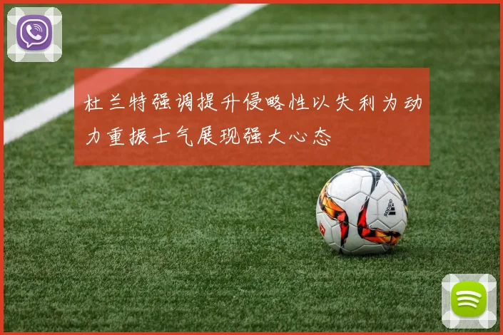 杜兰特强调提升侵略性以失利为动力重振士气展现强大心态