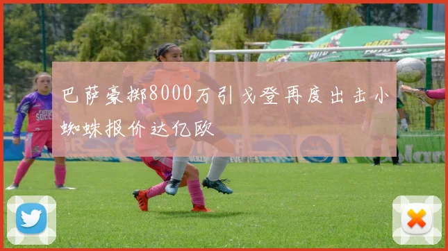 巴萨豪掷8000万引戈登再度出击小蜘蛛报价达亿欧