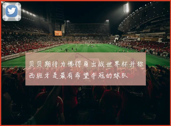 贝贝期待为佛得角出战世界杯并称西班牙是最有希望夺冠的球队