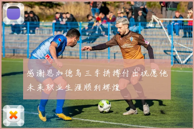 感谢恩加德乌三季拼搏付出祝愿他未来职业生涯顺利辉煌