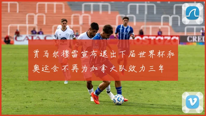 贾马尔穆雷宣布退出下届世界杯和奥运会不再为加拿大队效力三年