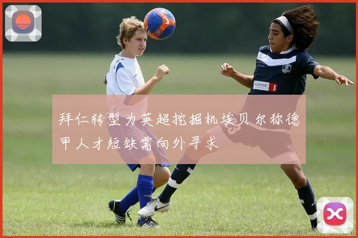 拜仁转型为英超挖掘机埃贝尔称德甲人才短缺需向外寻求
