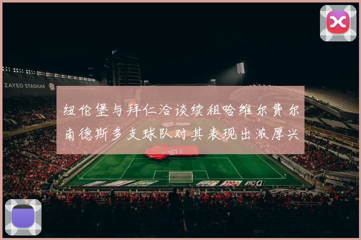 纽伦堡与拜仁洽谈续租哈维尔费尔南德斯多支球队对其表现出浓厚兴趣