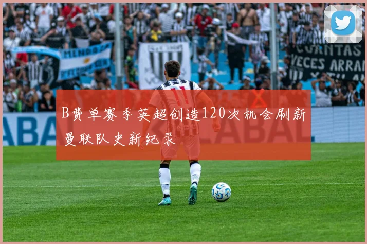 B费单赛季英超创造120次机会刷新曼联队史新纪录