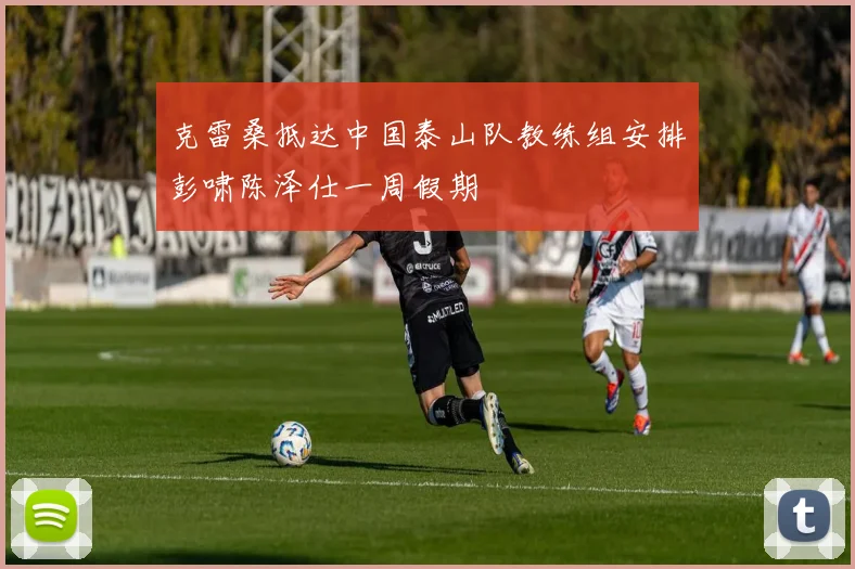克雷桑抵达中国泰山队教练组安排彭啸陈泽仕一周假期